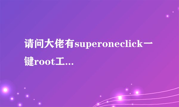 请问大佬有superoneclick一键root工具 v2.3.3 汉化版软件免费百度云资源吗
