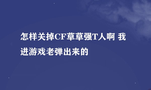 怎样关掉CF草草强T人啊 我进游戏老弹出来的