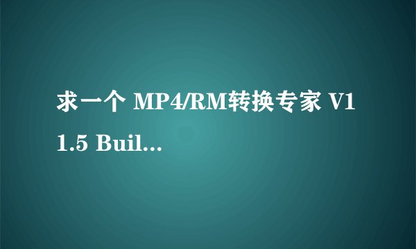 求一个 MP4/RM转换专家 V11.5 Build 5550 白金版 的注册码