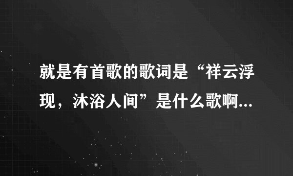 就是有首歌的歌词是“祥云浮现，沐浴人间”是什么歌啊大神们帮帮忙