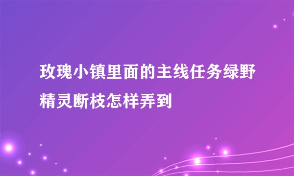 玫瑰小镇里面的主线任务绿野精灵断枝怎样弄到