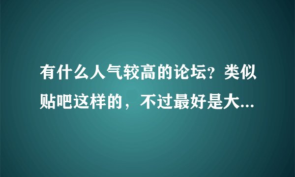 有什么人气较高的论坛？类似贴吧这样的，不过最好是大人用居多的。