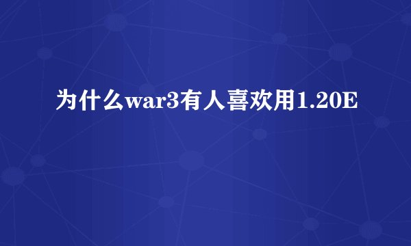为什么war3有人喜欢用1.20E