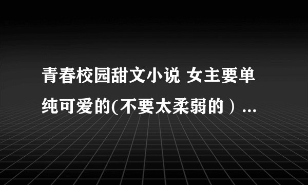 青春校园甜文小说 女主要单纯可爱的(不要太柔弱的）男主超宠女主的 带简介