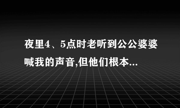 夜里4、5点时老听到公公婆婆喊我的声音,但他们根本没喊是什么原因？
