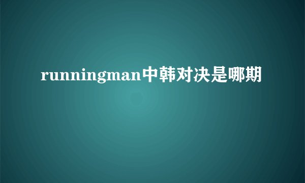 runningman中韩对决是哪期
