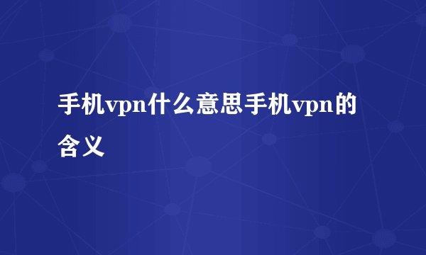 手机vpn什么意思手机vpn的含义