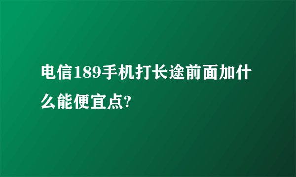电信189手机打长途前面加什么能便宜点?