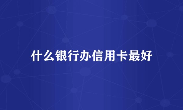 什么银行办信用卡最好