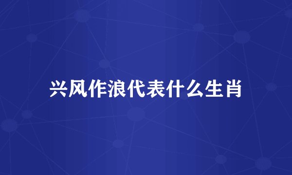 兴风作浪代表什么生肖