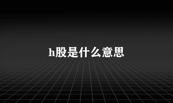 h股是什么意思
