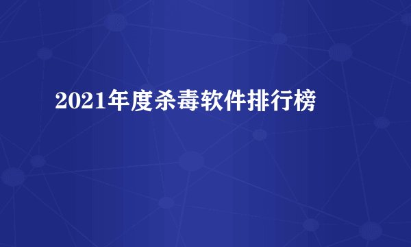 2021年度杀毒软件排行榜
