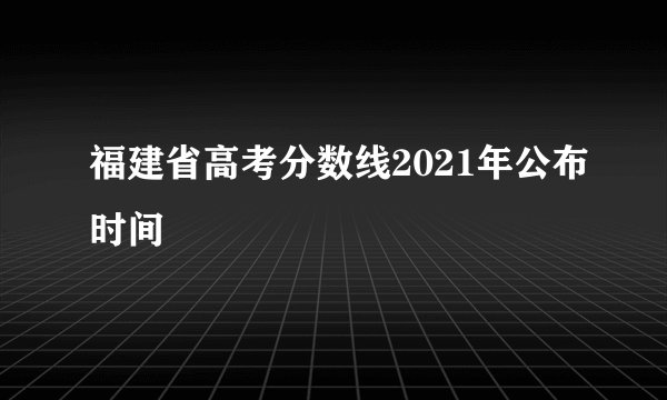 福建省高考分数线2021年公布时间