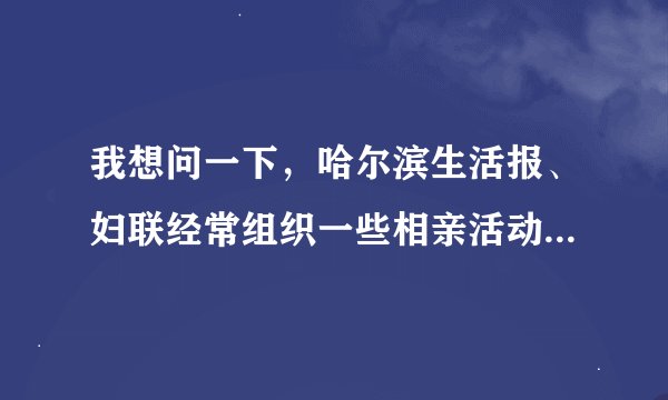 我想问一下，哈尔滨生活报、妇联经常组织一些相亲活动，我从哪些途径可以提前知道，我想参加