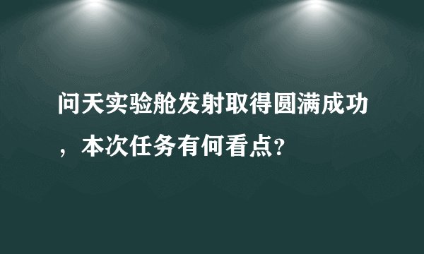 问天实验舱发射取得圆满成功，本次任务有何看点？
