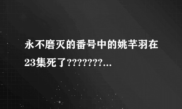 永不磨灭的番号中的姚芊羽在23集死了?????????????