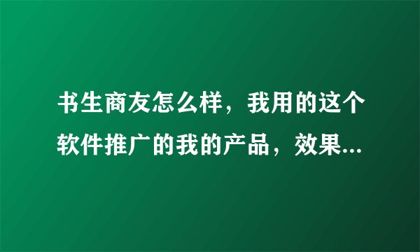 书生商友怎么样，我用的这个软件推广的我的产品，效果不是很好，