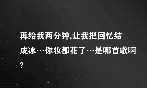 再给我两分钟,让我把回忆结成冰…你妆都花了…是哪首歌啊?