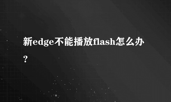 新edge不能播放flash怎么办？