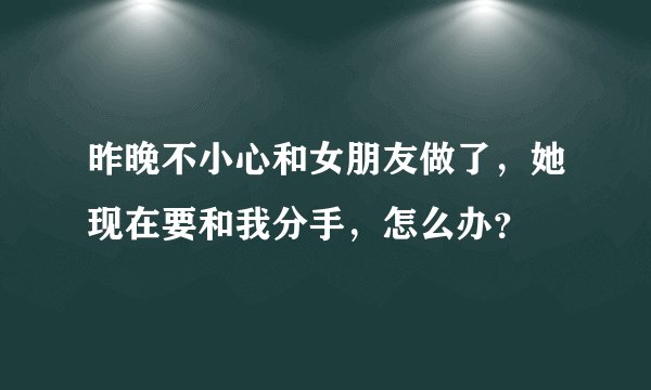 昨晚不小心和女朋友做了，她现在要和我分手，怎么办？