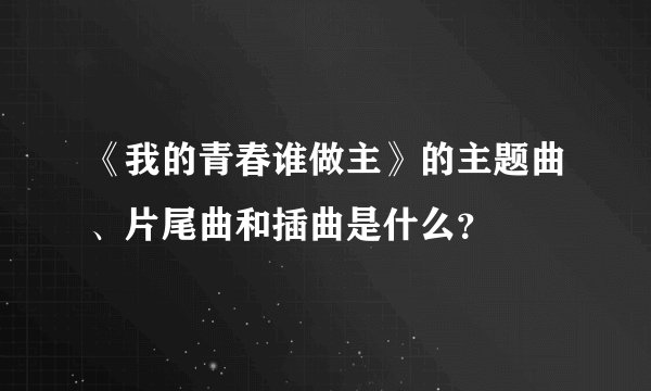 《我的青春谁做主》的主题曲、片尾曲和插曲是什么？
