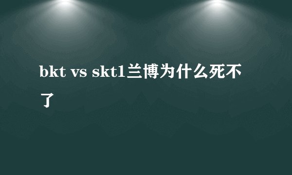 bkt vs skt1兰博为什么死不了