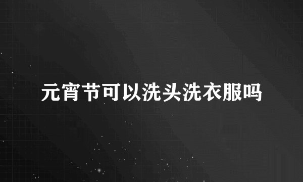 元宵节可以洗头洗衣服吗