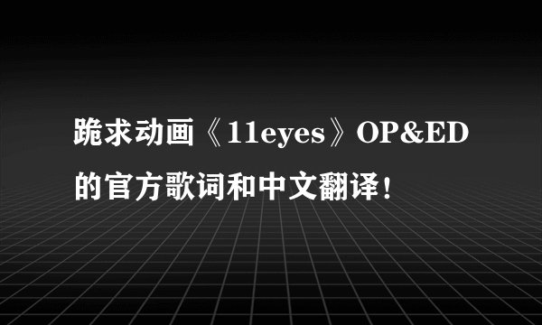 跪求动画《11eyes》OP&ED的官方歌词和中文翻译！