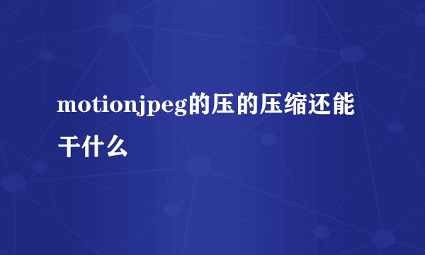 motionjpeg的压的压缩还能干什么