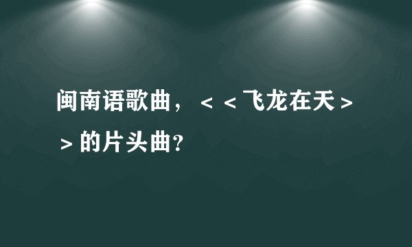 闽南语歌曲，＜＜飞龙在天＞＞的片头曲？