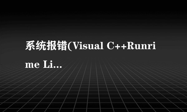 系统报错(Visual C++Runrime Library Runtime Error!)，请问这是怎么回事啊？