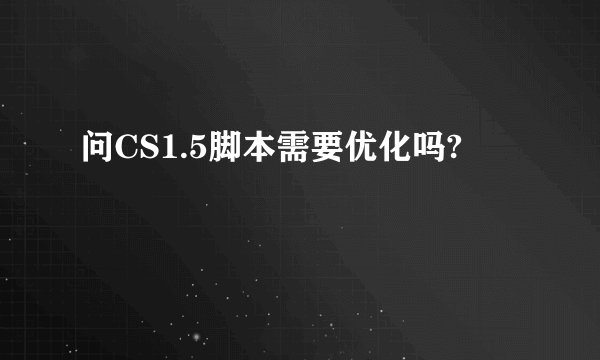 问CS1.5脚本需要优化吗?