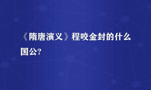 《隋唐演义》程咬金封的什么国公?