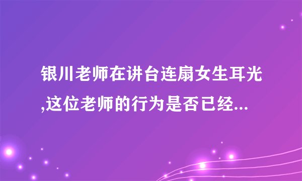 银川老师在讲台连扇女生耳光,这位老师的行为是否已经违法了?
