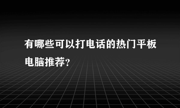 有哪些可以打电话的热门平板电脑推荐？