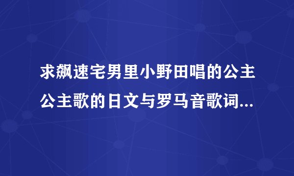 求飙速宅男里小野田唱的公主公主歌的日文与罗马音歌词otzzzzz