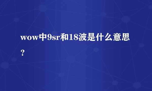 wow中9sr和18波是什么意思？