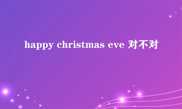 happy christmas eve 对不对