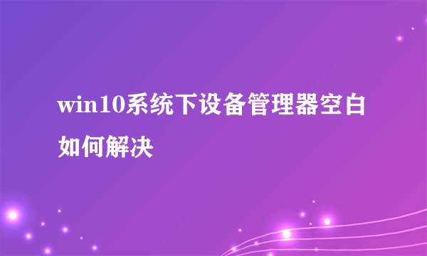 win10系统下设备管理器空白如何解决