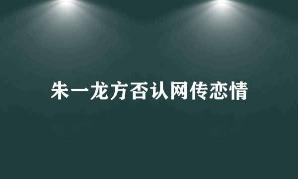 朱一龙方否认网传恋情