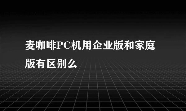 麦咖啡PC机用企业版和家庭版有区别么