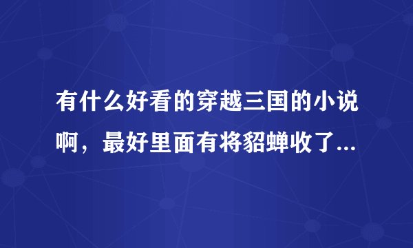 有什么好看的穿越三国的小说啊，最好里面有将貂蝉收了的。。。(*^__^*) 嘻嘻……谢谢先辈了。。。重谢