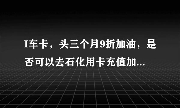 I车卡，头三个月9折加油，是否可以去石化用卡充值加油卡1000元，下个月就返回100元到信用卡，为期3个月。