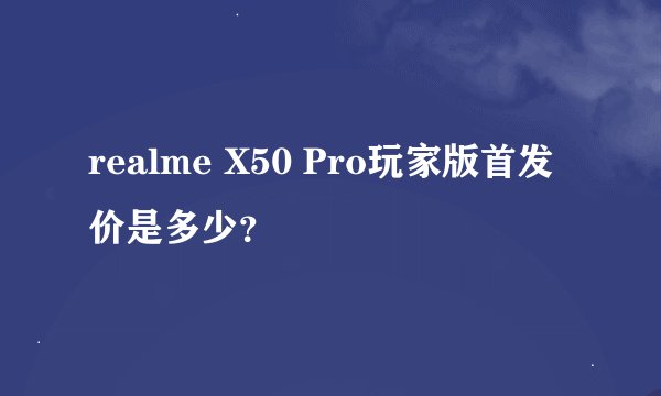 realme X50 Pro玩家版首发价是多少？