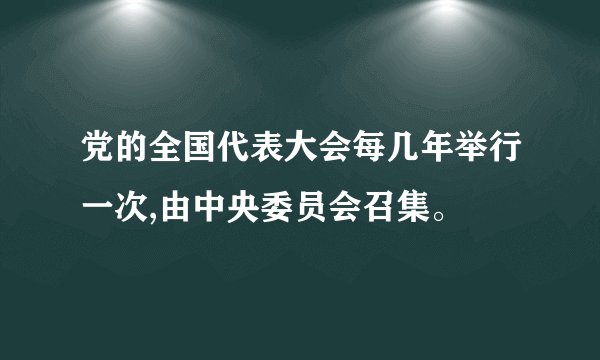 党的全国代表大会每几年举行一次,由中央委员会召集。