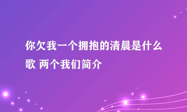 你欠我一个拥抱的清晨是什么歌 两个我们简介