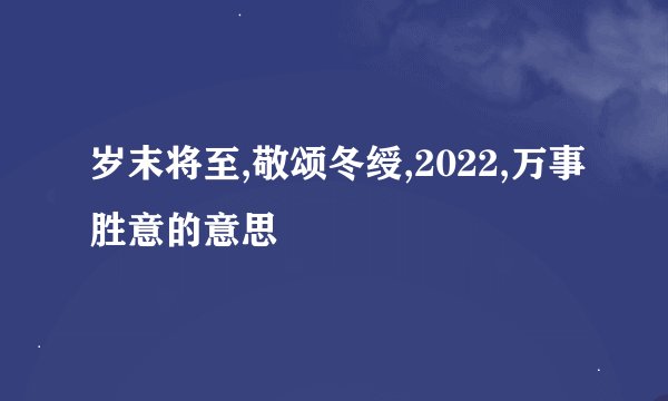 岁末将至,敬颂冬绶,2022,万事胜意的意思