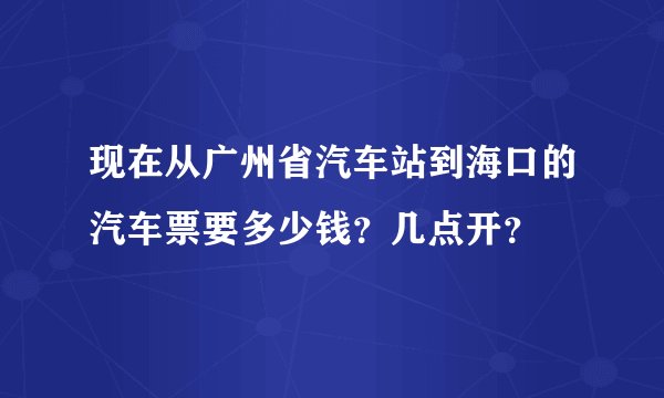 现在从广州省汽车站到海口的汽车票要多少钱？几点开？