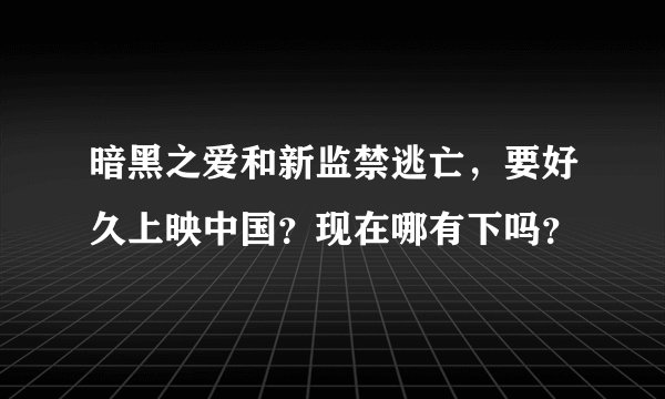 暗黑之爱和新监禁逃亡，要好久上映中国？现在哪有下吗？