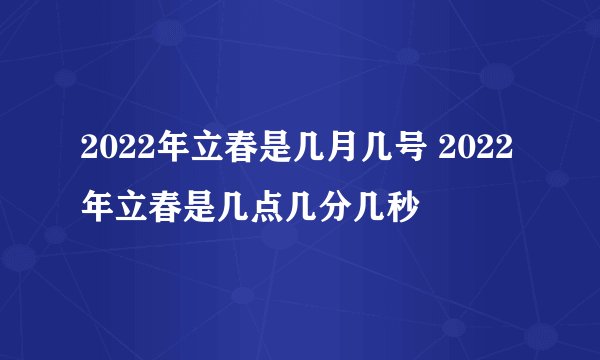 2022年立春是几月几号 2022年立春是几点几分几秒